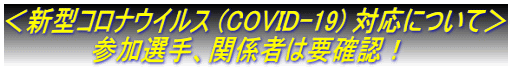 ＜新型コロナウイルス (COVID-19) 対応について＞ 　　　　　参加選手、関係者は要確認！